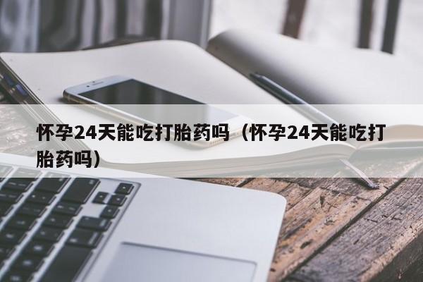 怀孕24天能吃打胎药吗（怀孕24天能吃打胎药吗）