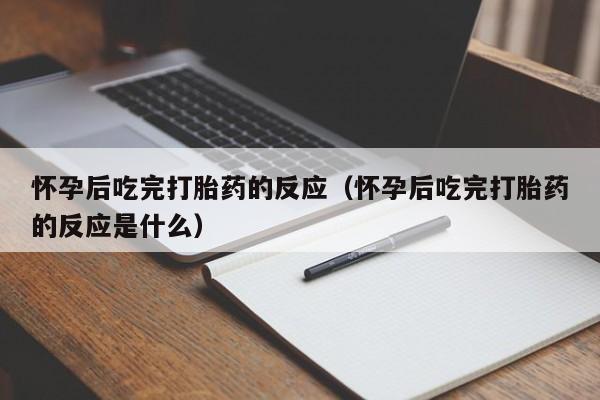 怀孕后吃完打胎药的反应（怀孕后吃完打胎药的反应是什么）