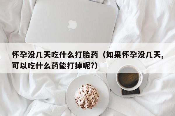 怀孕没几天吃什么打胎药（如果怀孕没几天,可以吃什么药能打掉呢?）