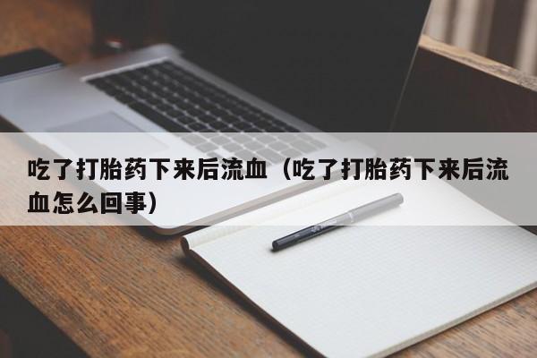 吃了打胎药下来后流血(吃了打胎药下来后流血怎么回事)