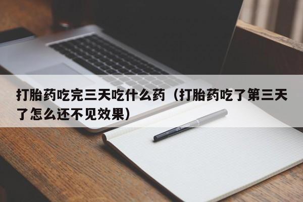 打胎药吃完三天吃什么药（打胎药吃了第三天了怎么还不见效果）