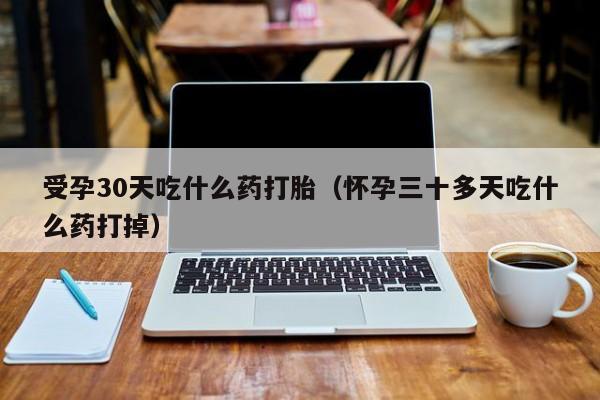 受孕30天吃什么药打胎（怀孕三十多天吃什么药打掉）
