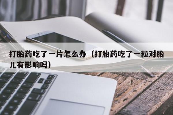 打胎药吃了一片怎么办（打胎药吃了一粒对胎儿有影响吗）