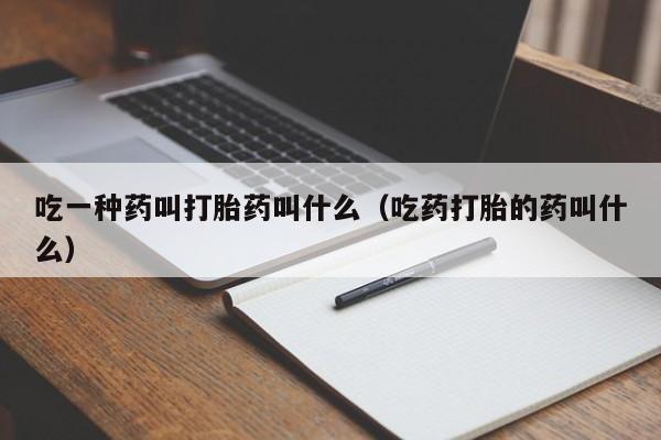吃一种药叫打胎药叫什么（吃药打胎的药叫什么）