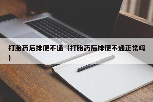 打胎药后排便不通（打胎药后排便不通正常吗）