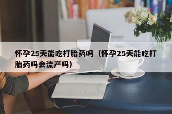 打胎药网上购买货到付款怀孕25天能吃打胎药吗（怀孕25天能吃打胎药吗会流产吗）