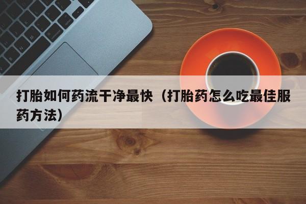 打胎药网上哪里购买安全打胎如何药流干净最快（打胎药怎么吃最佳服药方法）