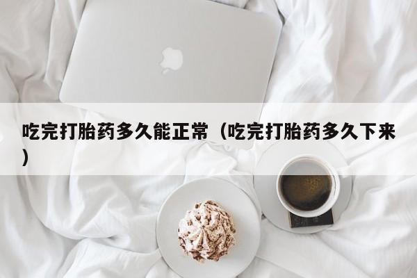 打胎药微信购买吃完打胎药多久能正常（吃完打胎药多久下来）