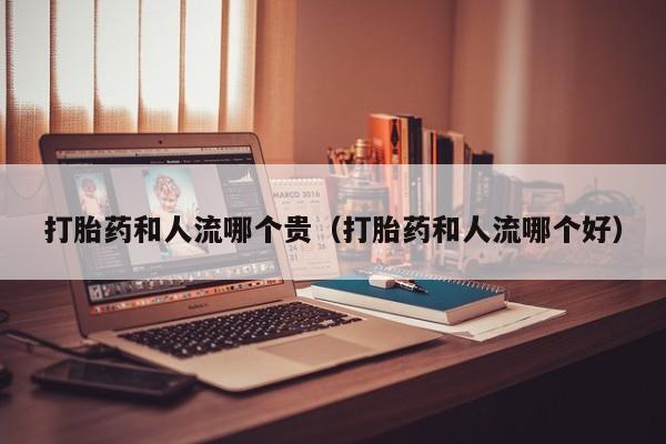 打胎药微信购买打胎药和人流哪个贵(打胎药和人流哪个好)