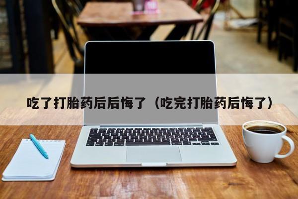 打胎药微信购买吃了打胎药后后悔了(吃完打胎药后悔了)