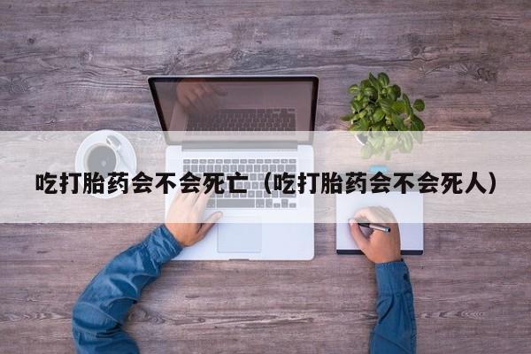 打胎药微信购买吃打胎药会不会死亡(吃打胎药会不会死人)
