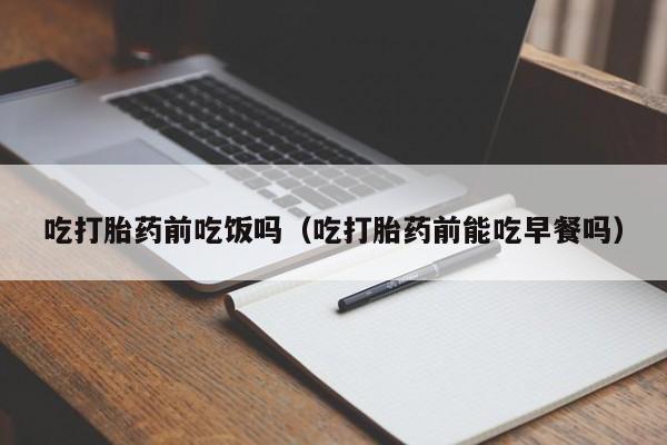 打胎药网上哪里购买安全吃打胎药前吃饭吗（吃打胎药前能吃早餐吗）