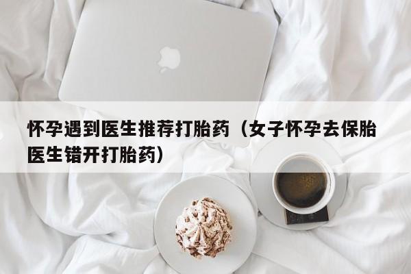 打胎药网上哪里购买安全怀孕遇到医生推荐打胎药（女子怀孕去保胎 医生错开打胎药）