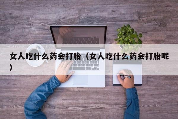 打胎药微信购买女人吃什么药会打胎（女人吃什么药会打胎呢）
