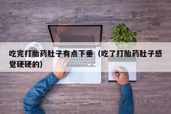 打胎药的购买联系方式吃完打胎药肚子有点下垂（吃了打胎药肚子感觉硬硬的）