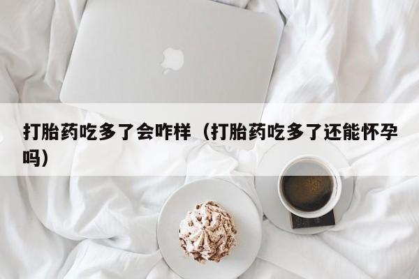 打胎药的购买联系方式打胎药吃多了会咋样（打胎药吃多了还能怀孕吗）