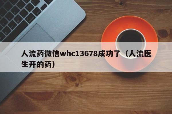 打胎药的购买联系方式人流药微信whc13678成功了（人流医生开的药）