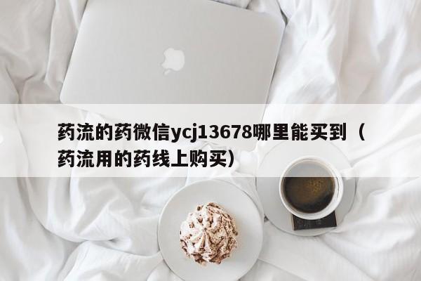 打胎药购买需要带家人吗药流的药微信ycj13678哪里能买到（药流用的药线上购买）