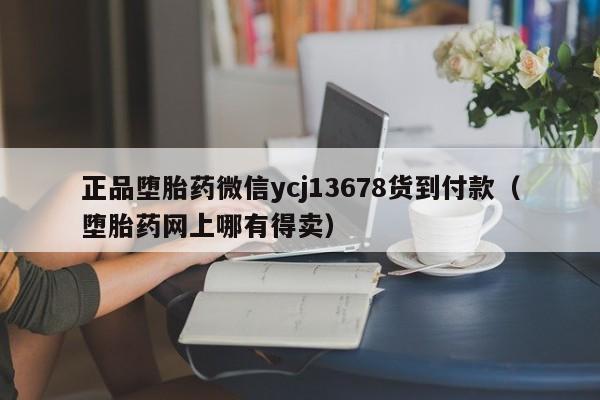 打胎药购买需要带家人吗正品堕胎药微信ycj13678货到付款（堕胎药网上哪有得卖）