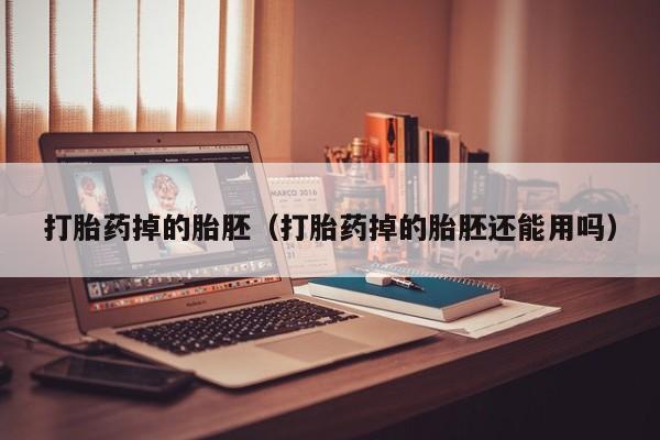 打胎药微信购买打胎药掉的胎胚（打胎药掉的胎胚还能用吗）