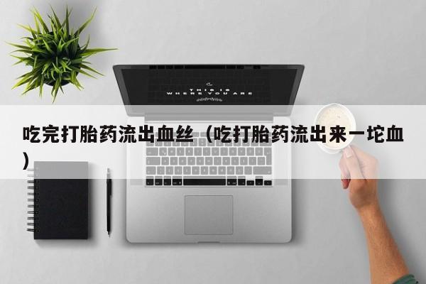 打胎药微信购买吃完打胎药流出血丝（吃打胎药流出来一坨血）