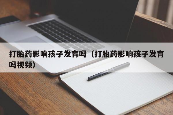 打胎药微信购买打胎药影响孩子发育吗（打胎药影响孩子发育吗视频）