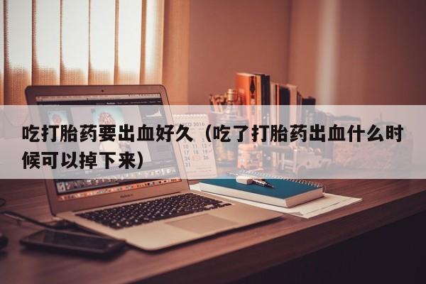 打胎药微信购买吃打胎药要出血好久（吃了打胎药出血什么时候可以掉下来）