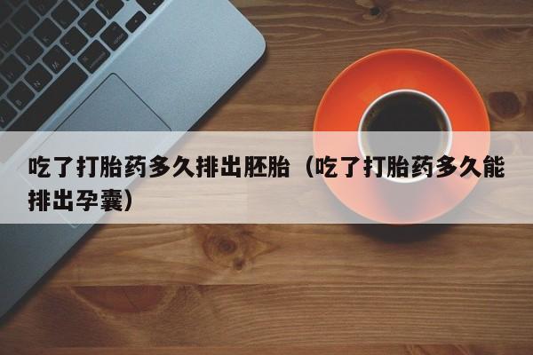 打胎药微信购买吃了打胎药多久排出胚胎（吃了打胎药多久能排出孕囊）