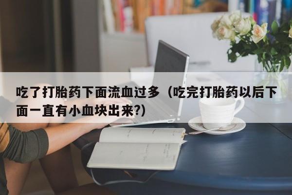 打胎药网上哪里购买安全吃了打胎药下面流血过多（吃完打胎药以后下面一直有小血块出来?）