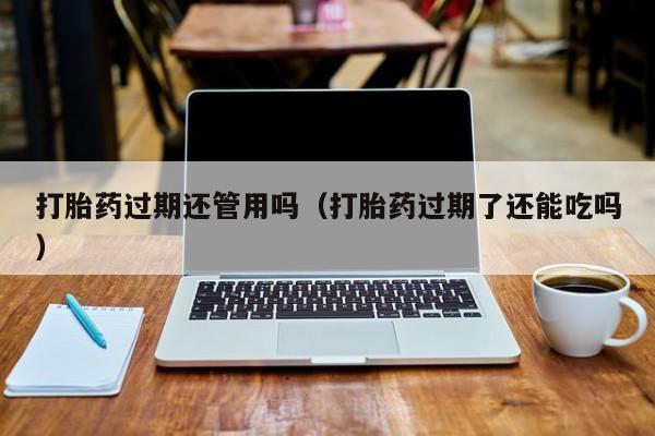 打胎药网上哪里购买安全打胎药过期还管用吗（打胎药过期了还能吃吗）