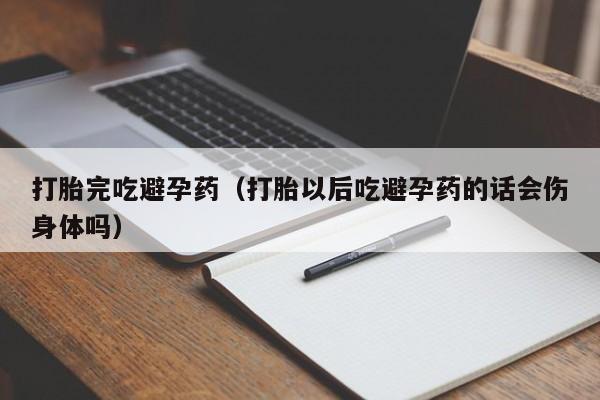 打胎药微信购买打胎完吃避孕药（打胎以后吃避孕药的话会伤身体吗）