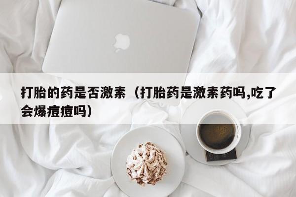打胎药网上哪里购买安全打胎的药是否激素（打胎药是激素药吗,吃了会爆痘痘吗）