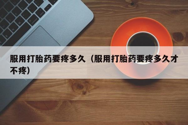 打胎药微信购买服用打胎药要疼多久（服用打胎药要疼多久才不疼）