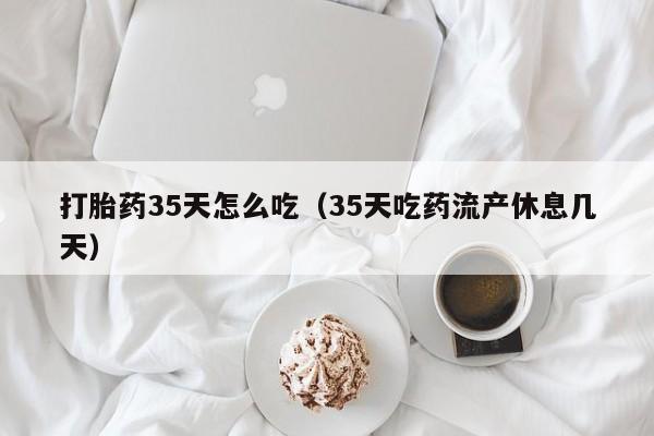 打胎药微信购买打胎药35天怎么吃（35天吃药流产休息几天）