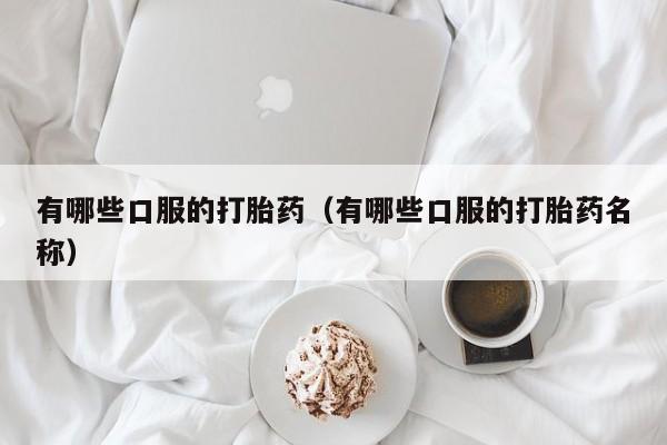 初期打胎药购买流程有哪些口服的打胎药（有哪些口服的打胎药名称）