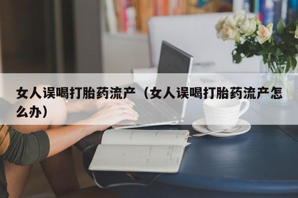 打胎药微信购买女人误喝打胎药流产（女人误喝打胎药流产怎么办）