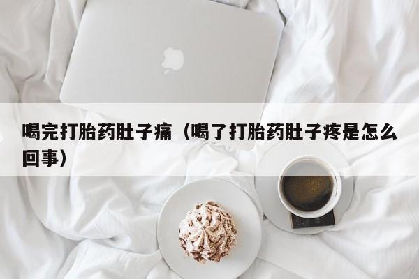 打胎药微信购买喝完打胎药肚子痛（喝了打胎药肚子疼是怎么回事）