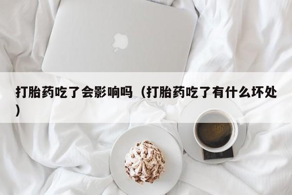 打胎药微信购买打胎药吃了会影响吗（打胎药吃了有什么坏处）