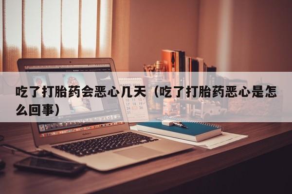 打胎药微信购买吃了打胎药会恶心几天（吃了打胎药恶心是怎么回事）