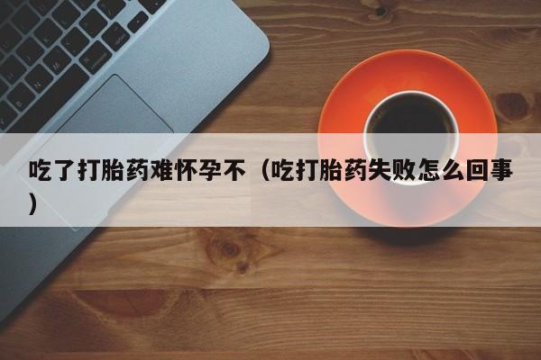 初期打胎药购买流程吃了打胎药难怀孕不（吃打胎药失败怎么回事）