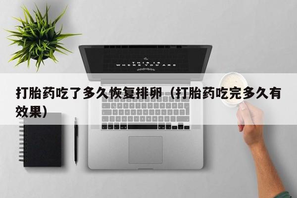 初期打胎药购买流程打胎药吃了多久恢复排卵（打胎药吃完多久有效果）