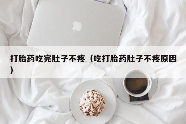 初期打胎药购买流程打胎药吃完肚子不疼（吃打胎药肚子不疼原因）