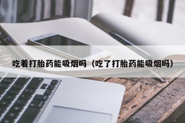 打胎药微信购买吃着打胎药能吸烟吗（吃了打胎药能吸烟吗）