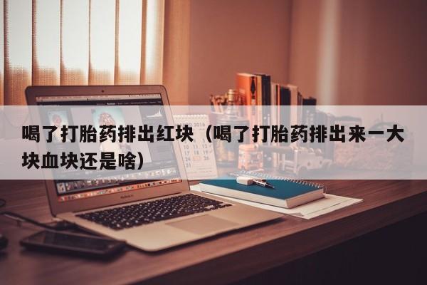 打胎药微信购买喝了打胎药排出红块（喝了打胎药排出来一大块血块还是啥）