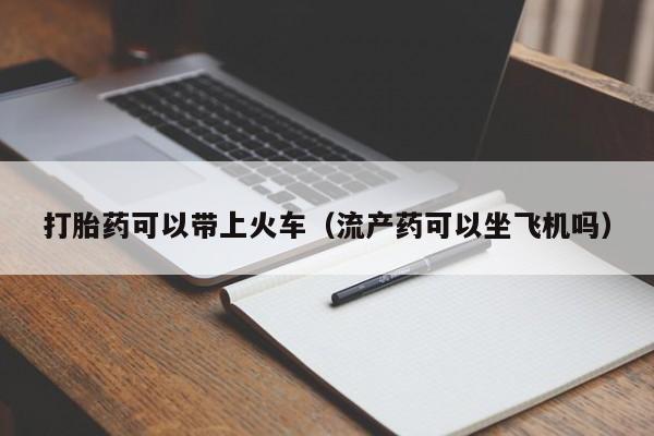 打胎药微信购买打胎药可以带上火车（流产药可以坐飞机吗）