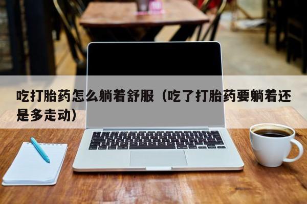 打胎药微信购买吃打胎药怎么躺着舒服（吃了打胎药要躺着还是多走动）