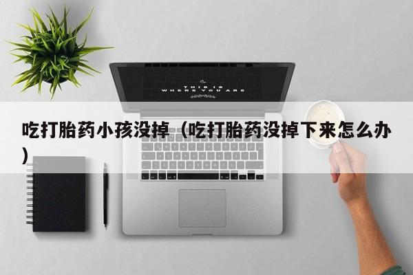 打胎药微信购买吃打胎药小孩没掉（吃打胎药没掉下来怎么办）