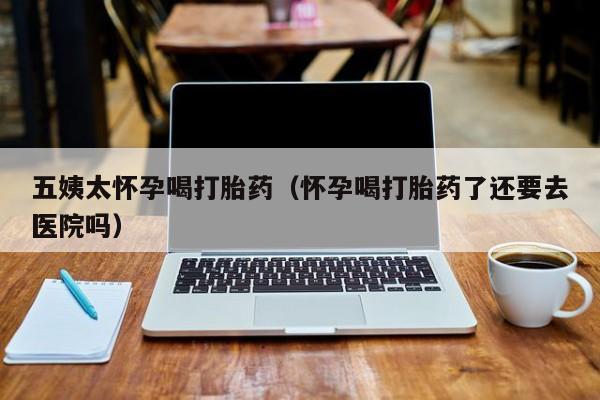 打胎药微信购买五姨太怀孕喝打胎药（怀孕喝打胎药了还要去医院吗）