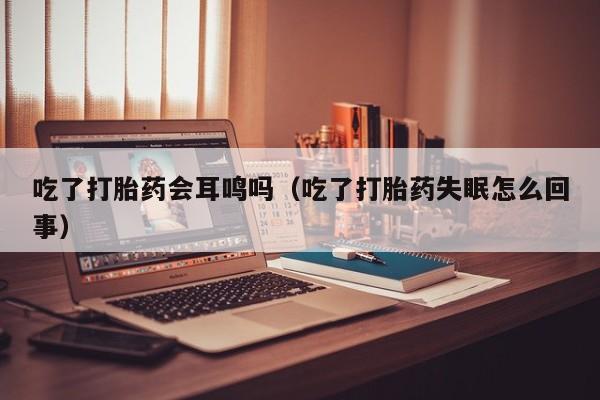 打胎药微信购买吃了打胎药会耳鸣吗（吃了打胎药失眠怎么回事）
