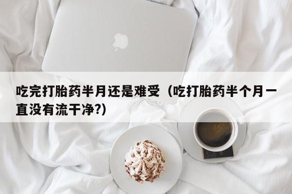 打胎药微信购买吃完打胎药半月还是难受（吃打胎药半个月一直没有流干净?）